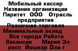 Мобильный кассир › Название организации ­ Паритет, ООО › Отрасль предприятия ­ Розничная торговля › Минимальный оклад ­ 1 - Все города Работа » Вакансии   . Марий Эл респ.,Йошкар-Ола г.